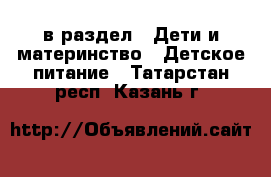  в раздел : Дети и материнство » Детское питание . Татарстан респ.,Казань г.